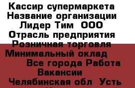 Кассир супермаркета › Название организации ­ Лидер Тим, ООО › Отрасль предприятия ­ Розничная торговля › Минимальный оклад ­ 25 000 - Все города Работа » Вакансии   . Челябинская обл.,Усть-Катав г.